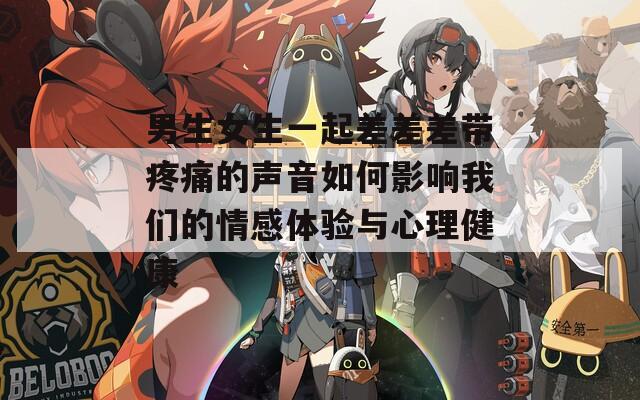 男生女生一起差差差带疼痛的声音如何影响我们的情感体验与心理健康