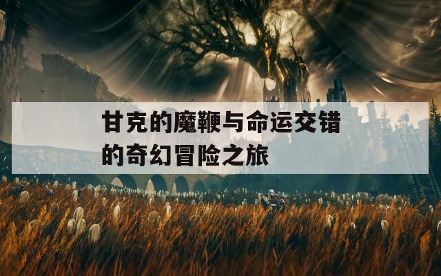 甘克的魔鞭与命运交错的奇幻冒险之旅