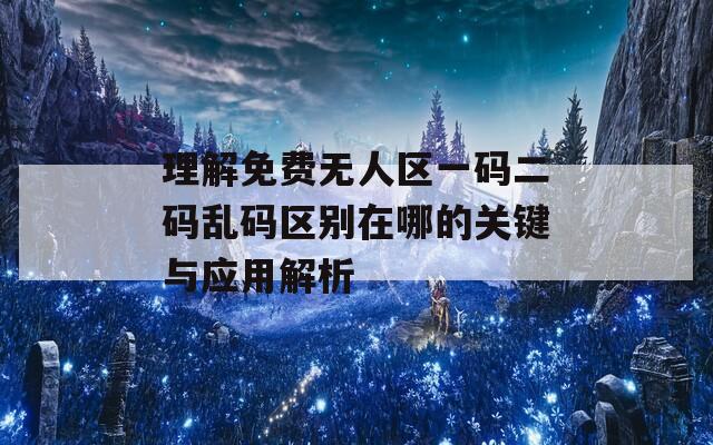 理解免费无人区一码二码乱码区别在哪的关键与应用解析
