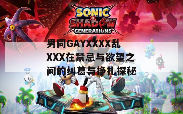 男同GAYXXXX乱XXX在禁忌与欲望之间的纠葛与挣扎探秘