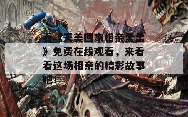 看《天美回家相亲孟孟》免费在线观看，来看看这场相亲的精彩故事吧！