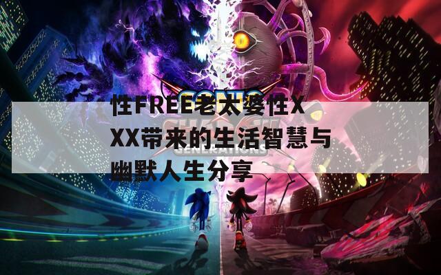 性FREE老太婆性XXX带来的生活智慧与幽默人生分享