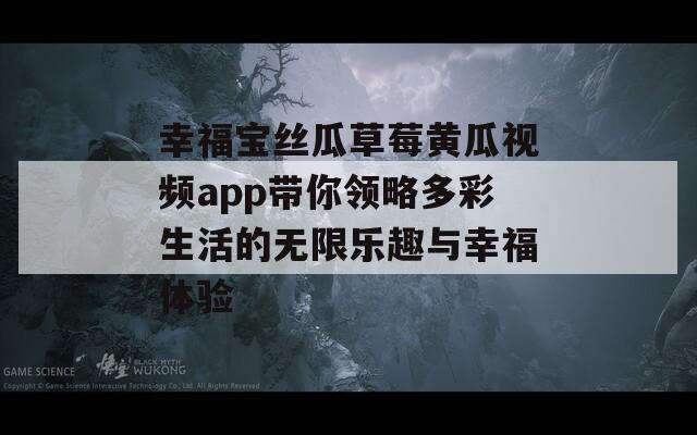 幸福宝丝瓜草莓黄瓜视频app带你领略多彩生活的无限乐趣与幸福体验