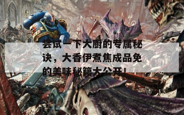 尝试一下大厨的专属秘诀，大香伊煮焦成品免的美味秘籍大公开！