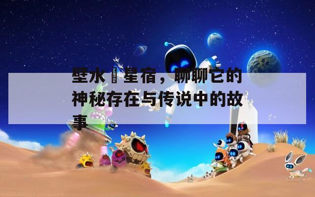 壁水貐星宿，聊聊它的神秘存在与传说中的故事