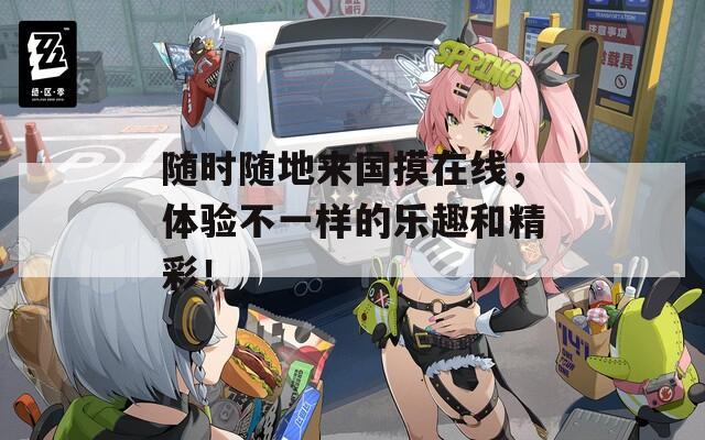 随时随地来国摸在线，体验不一样的乐趣和精彩！