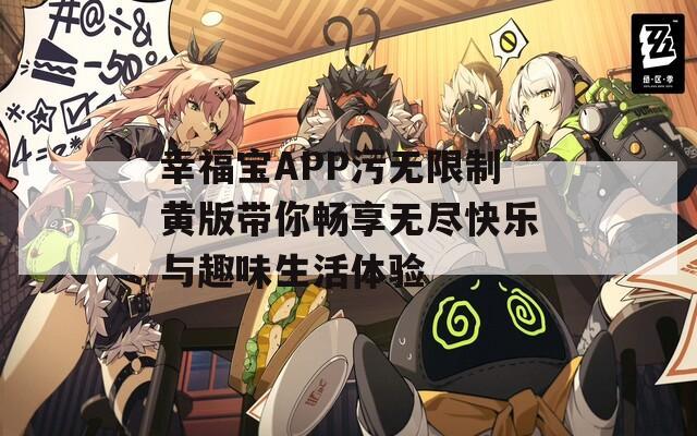 幸福宝APP污无限制黄版带你畅享无尽快乐与趣味生活体验