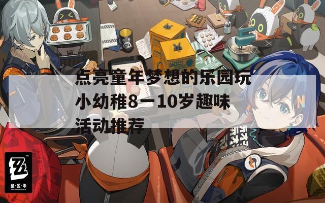 点亮童年梦想的乐园玩小幼稚8一10岁趣味活动推荐