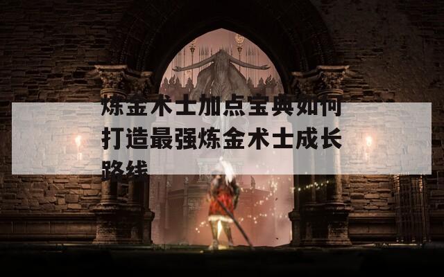 炼金术士加点宝典如何打造最强炼金术士成长路线