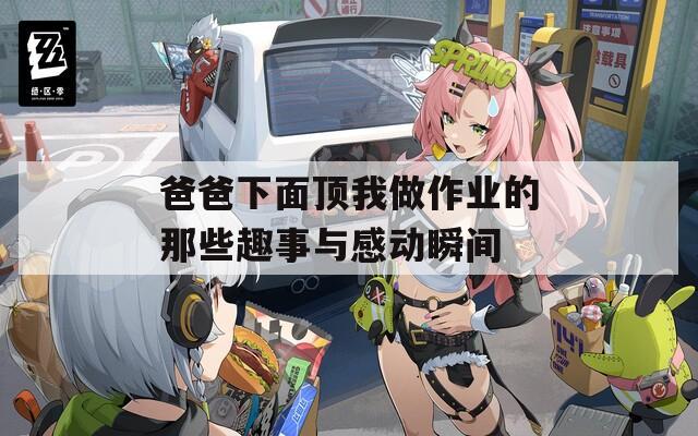 爸爸下面顶我做作业的那些趣事与感动瞬间