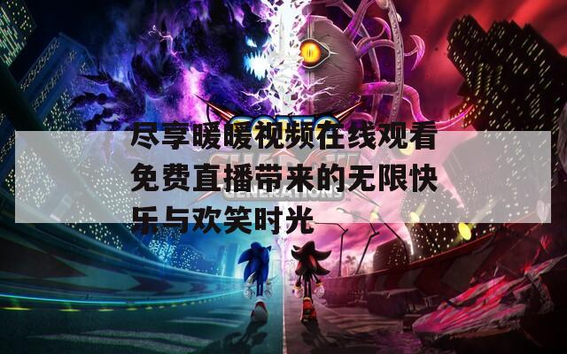 尽享暖暖视频在线观看免费直播带来的无限快乐与欢笑时光