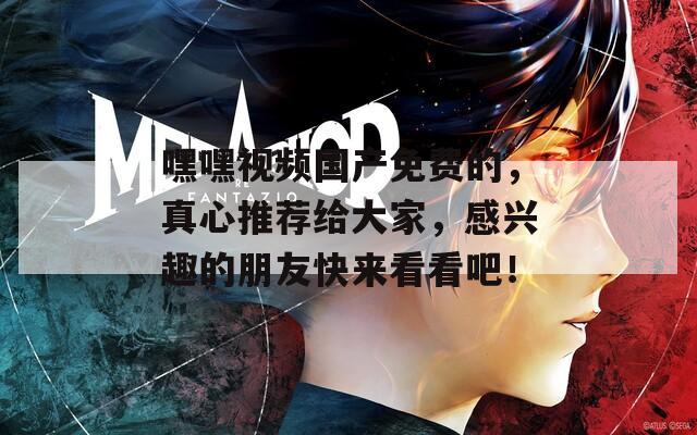 嘿嘿视频国产免费的，真心推荐给大家，感兴趣的朋友快来看看吧！