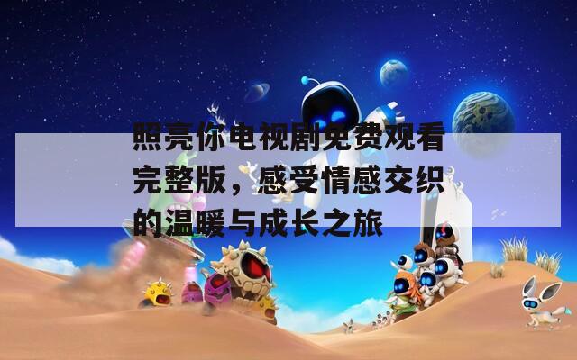照亮你电视剧免费观看完整版，感受情感交织的温暖与成长之旅