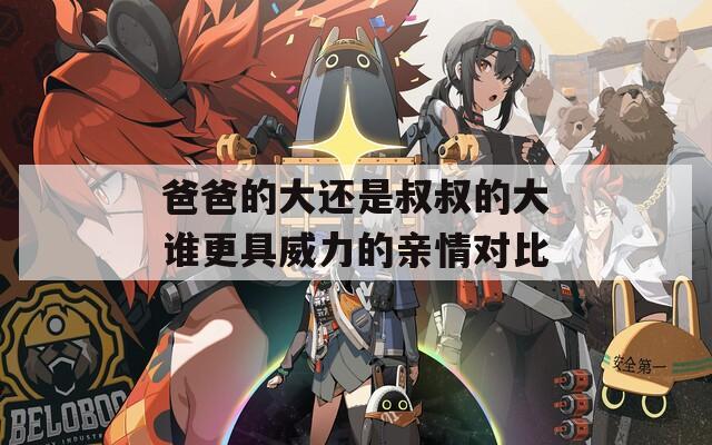 爸爸的大还是叔叔的大谁更具威力的亲情对比