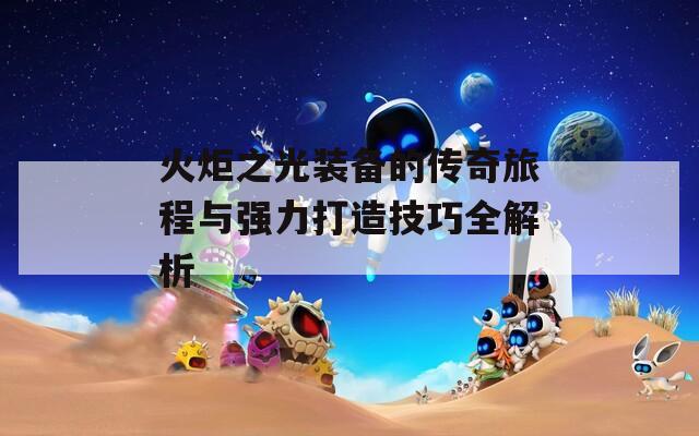 火炬之光装备的传奇旅程与强力打造技巧全解析