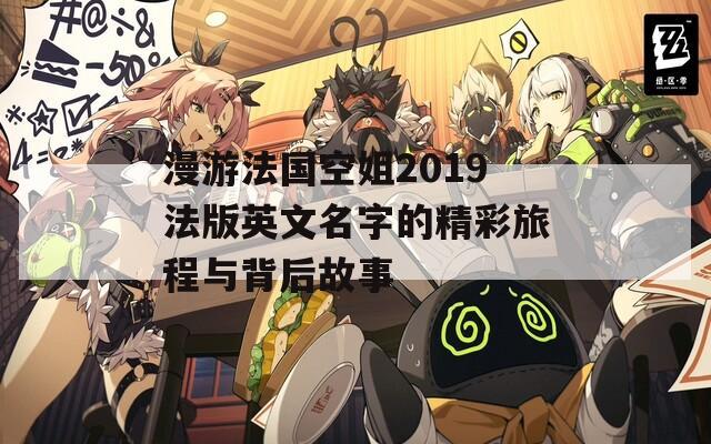 漫游法国空姐2019法版英文名字的精彩旅程与背后故事