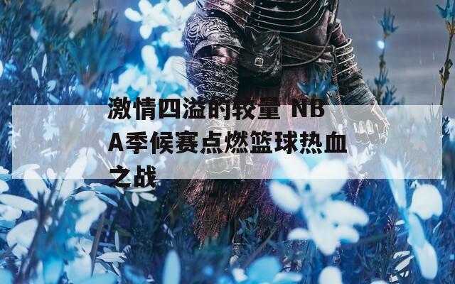 激情四溢的较量 NBA季候赛点燃篮球热血之战