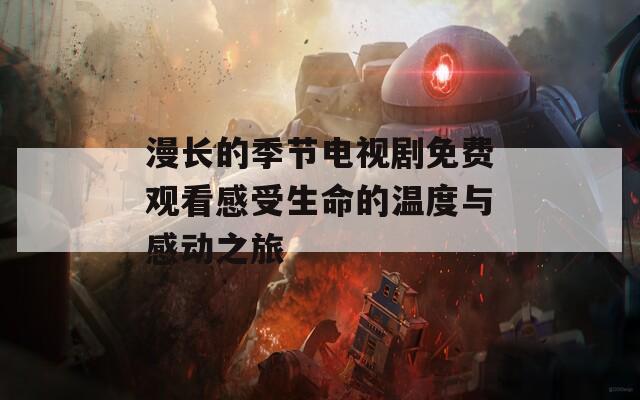 漫长的季节电视剧免费观看感受生命的温度与感动之旅