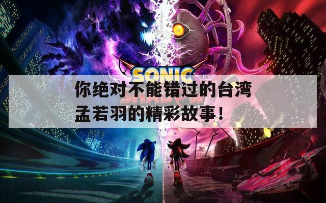 你绝对不能错过的台湾孟若羽的精彩故事！
