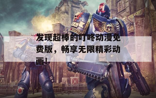 发现超棒的叮咚动漫免费版，畅享无限精彩动画！