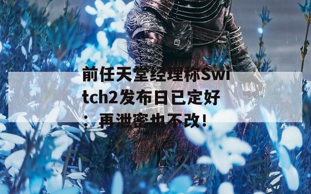 前任天堂经理称Switch2发布日已定好：再泄密也不改！