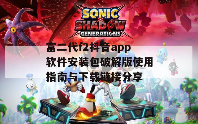 富二代f2抖音app软件安装包破解版使用指南与下载链接分享
