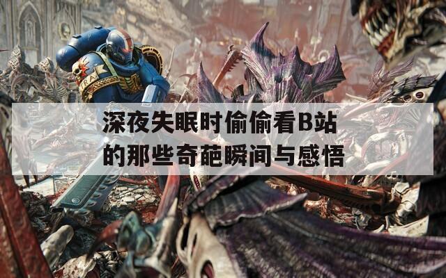 深夜失眠时偷偷看B站的那些奇葩瞬间与感悟