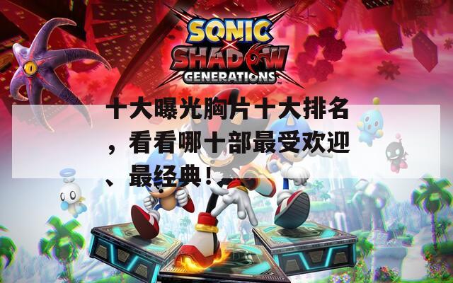 十大曝光胸片十大排名，看看哪十部最受欢迎、最经典！