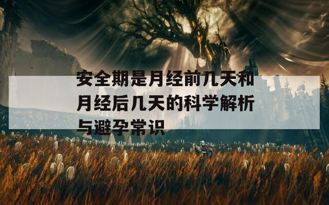安全期是月经前几天和月经后几天的科学解析与避孕常识