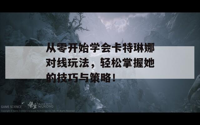从零开始学会卡特琳娜对线玩法，轻松掌握她的技巧与策略！