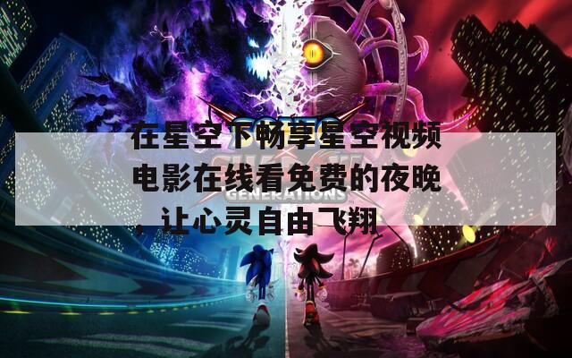 在星空下畅享星空视频电影在线看免费的夜晚，让心灵自由飞翔