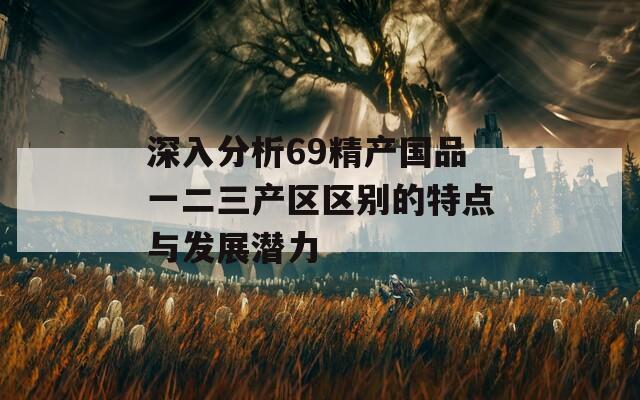 深入分析69精产国品一二三产区区别的特点与发展潜力