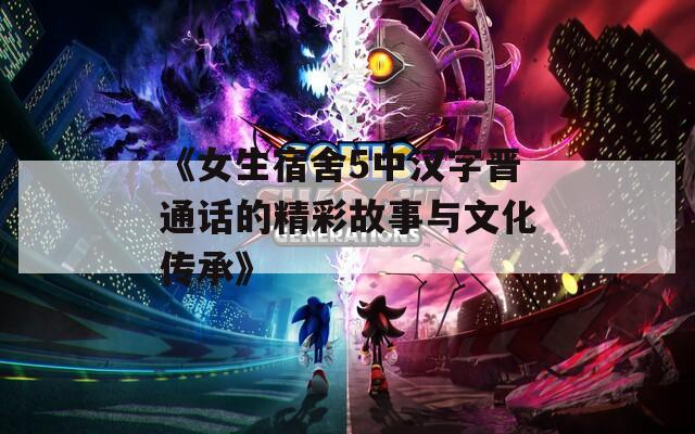 《女生宿舍5中汉字晋通话的精彩故事与文化传承》