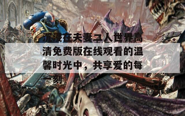 沉浸在夫妻二人世界高清免费版在线观看的温馨时光中，共享爱的每一刻