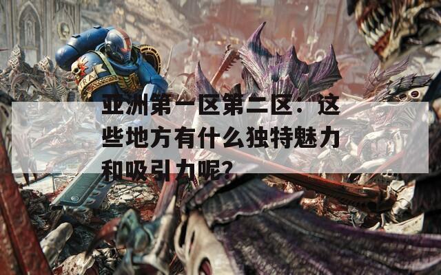 亚洲第一区第二区：这些地方有什么独特魅力和吸引力呢？