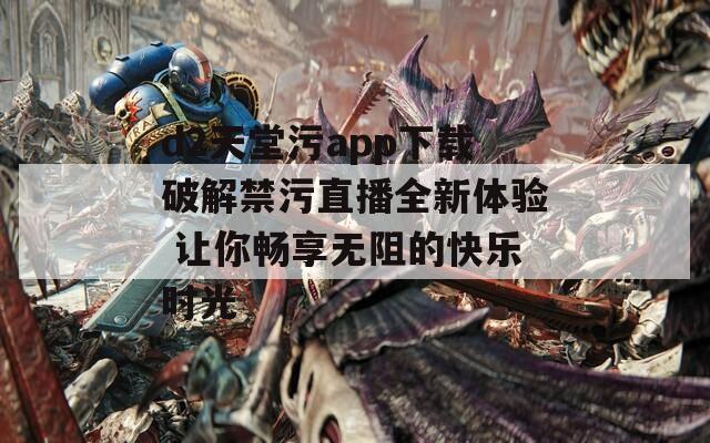 d2天堂污app下载破解禁污直播全新体验 让你畅享无阻的快乐时光