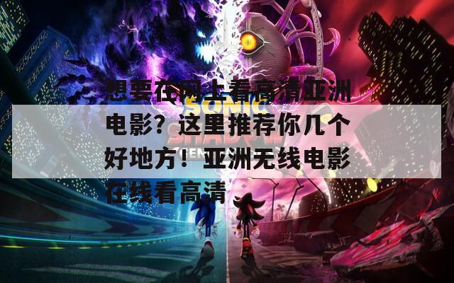想要在网上看高清亚洲电影？这里推荐你几个好地方！亚洲无线电影在线看高清
