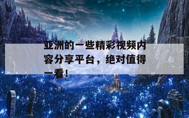 亚洲的一些精彩视频内容分享平台，绝对值得一看！