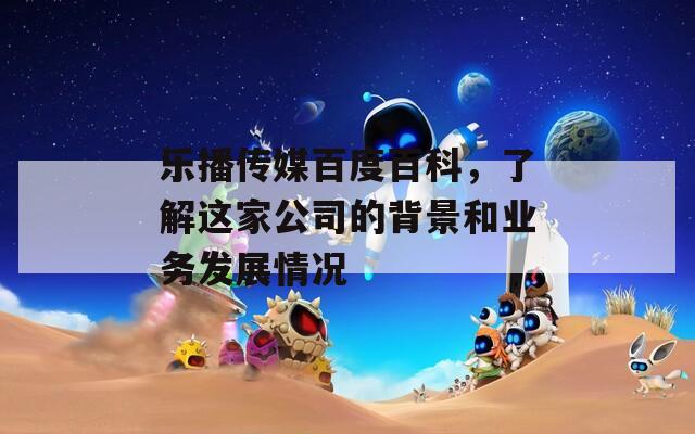 乐播传媒百度百科，了解这家公司的背景和业务发展情况