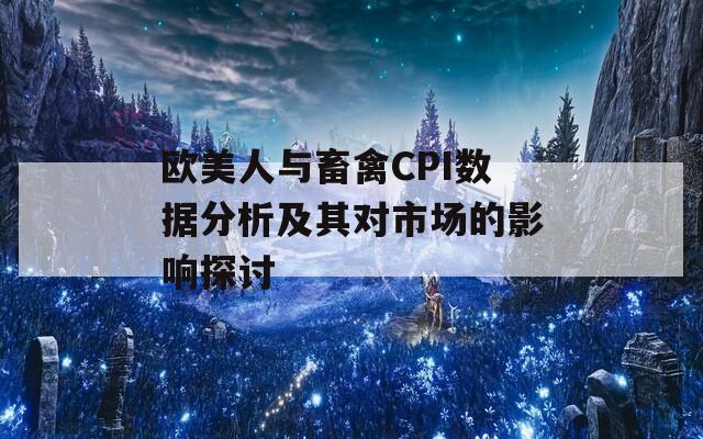 欧美人与畜禽CPI数据分析及其对市场的影响探讨