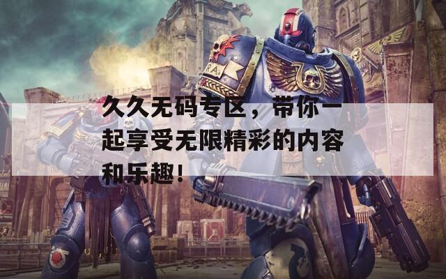 久久无码专区，带你一起享受无限精彩的内容和乐趣！