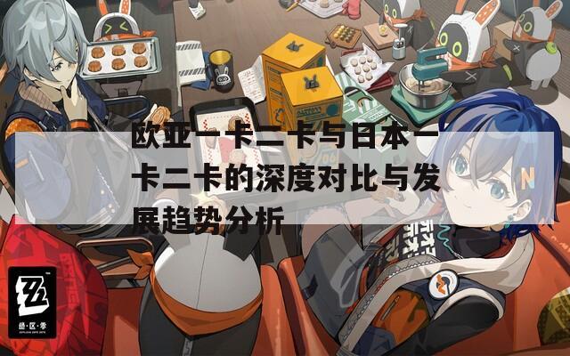 欧亚一卡二卡与日本一卡二卡的深度对比与发展趋势分析