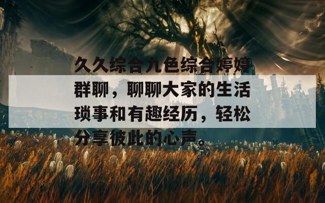 久久综合九色综合婷婷群聊，聊聊大家的生活琐事和有趣经历，轻松分享彼此的心声。
