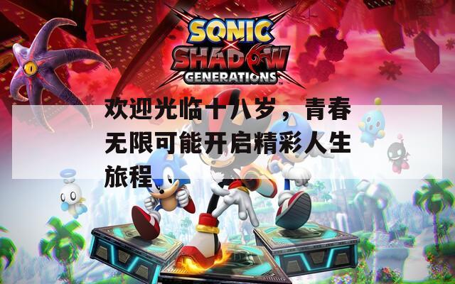 欢迎光临十八岁，青春无限可能开启精彩人生旅程