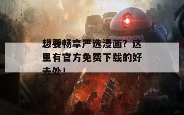 想要畅享严选漫画？这里有官方免费下载的好去处！
