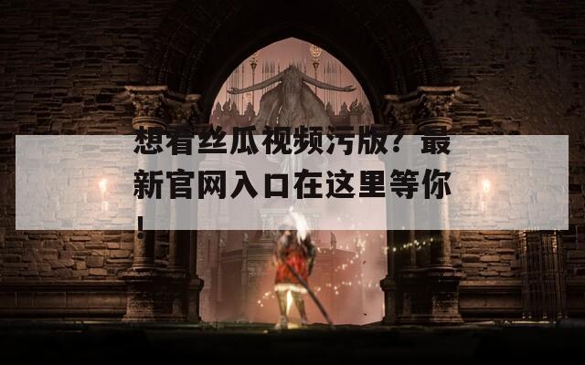 想看丝瓜视频污版？最新官网入口在这里等你！