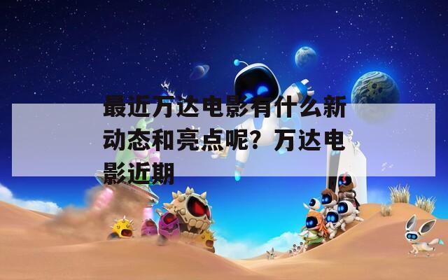 最近万达电影有什么新动态和亮点呢？万达电影近期