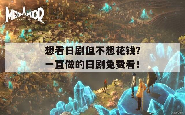 想看日剧但不想花钱？一直做的日剧免费看！