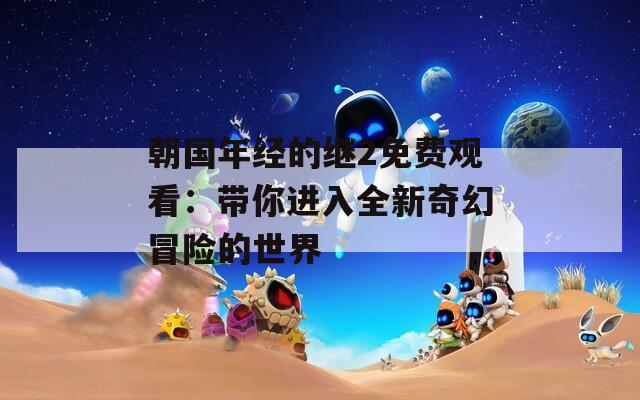 朝国年经的继2免费观看：带你进入全新奇幻冒险的世界