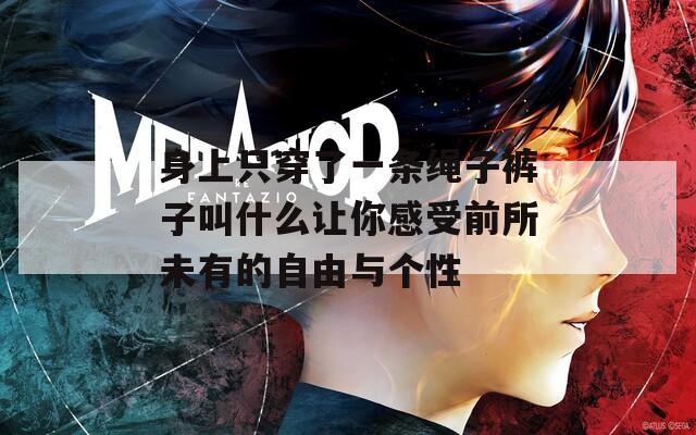 身上只穿了一条绳子裤子叫什么让你感受前所未有的自由与个性